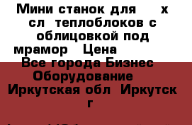 Мини станок для 3-4 х.сл. теплоблоков с облицовкой под мрамор › Цена ­ 90 000 - Все города Бизнес » Оборудование   . Иркутская обл.,Иркутск г.